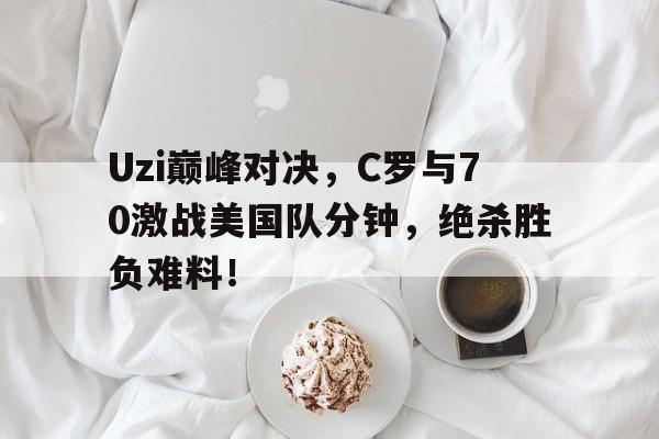 九游娱乐-Uzi巅峰对决，C罗与70激战美国队分钟，绝杀胜负难料！的简单介绍